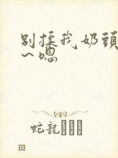 别揉我奶头～啊～嗯