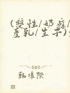(双性/奶瘾/产乳/生子)文