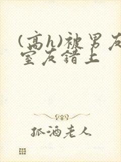 (高h)被男友室友错上封面