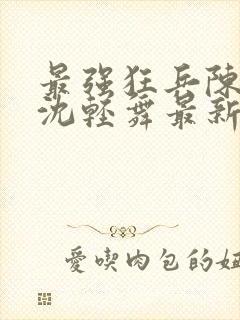 最强狂兵陈六何沈轻舞最新章节阅读封面