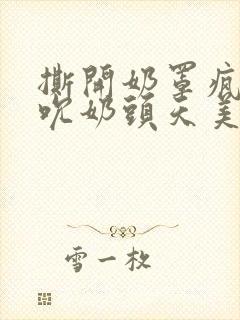 撕开奶罩疯狂揉吮奶头天美