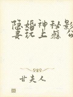 隐婚神秘影帝娇妻玩上瘾 公子衍
