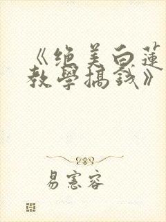 《绝美白莲在线教学搞钱》