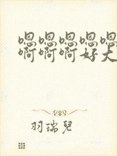 嗯嗯嗯嗯嗯啊啊啊啊啊好大