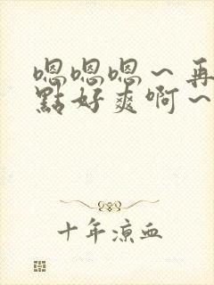 嗯嗯嗯～再快一点好爽啊～小说