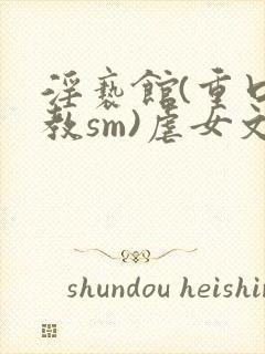 淫亵馆(重口调教sm)虐女文