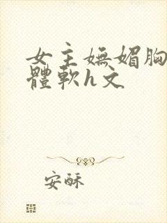 女主妩媚胸大身体软h文