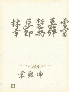 林辰楚嘉雪最新章节无弹窗笔趣阁