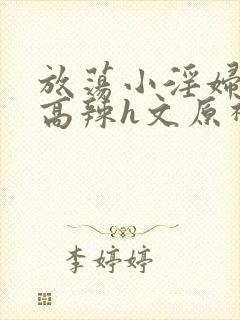 放荡小淫妇h文高辣h文原神