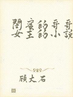 闺蜜的哥哥暗恋女主的小说