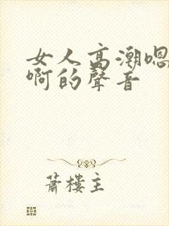 女人高潮嗯…嗯啊的声音