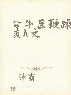 公牛巨鞭躁得好爽h文