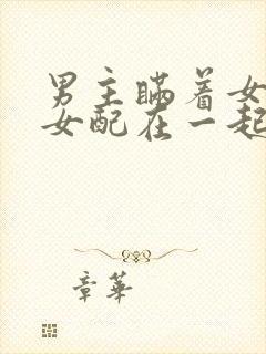 男主瞒着女主和女配在一起的小说