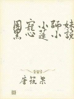 团宠小师妹是朵黑心莲小说完整版