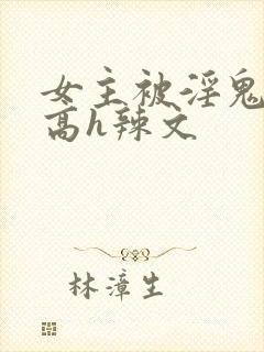 女主被淫鬼侵犯高h辣文