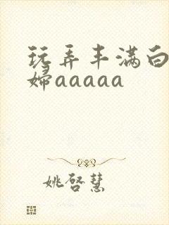 玩弄丰满白嫩少妇aaaaa