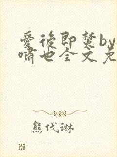 爱后即焚by林啸也全文免费阅读笔趣阁