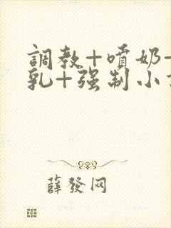 调教+喷奶+巨乳+强制小说