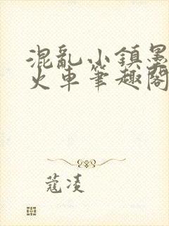 混乱小镇墨池砚火车笔趣阁