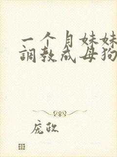 一个月妹妹被我调教成母狗