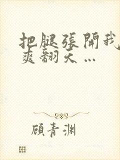 把腿张开我让你爽翻天…