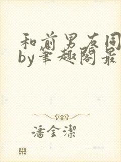 和前男友同居后by笔趣阁最新章节更新