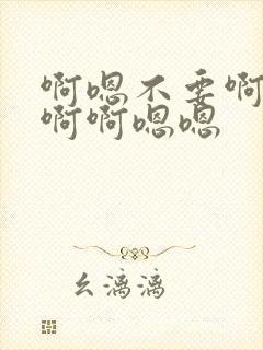 啊嗯不要啊啊不啊啊嗯嗯