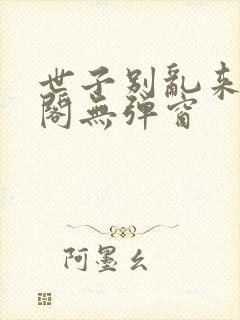 世子别乱来笔趣阁无弹窗