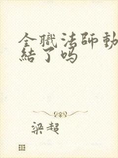 全职法师动漫完结了吗