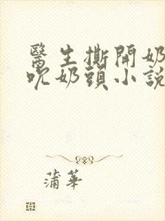 医生撕开奶罩揉吮奶头小说