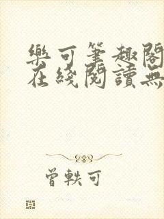 乐可笔趣阁全文在线阅读无弹窗