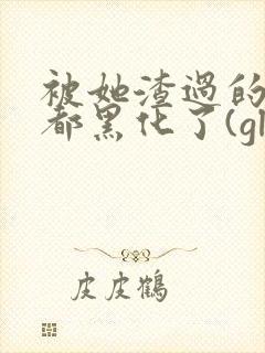 被她渣过的女主都黑化了(gl)