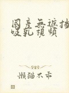 国产无遮挡免费吸乳视频