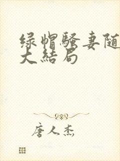 绿帽骚妻随便干大结局