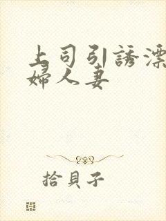 上司引诱漂亮少妇人妻