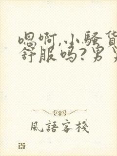 嗯啊,小骚货,舒服吗?男男肉