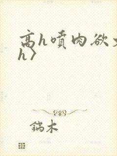 高h喷肉欲文〈h〉