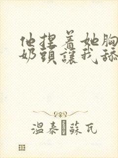 他捏着她胸前的奶头让我舔