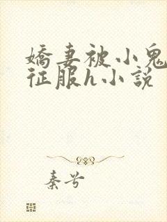 娇妻被小鬼巨茎征服h小说