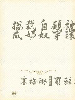 总裁自愿被调教成奶奴穿环小说