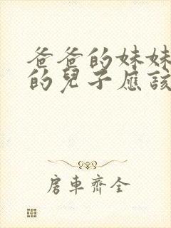 爸爸的妹妹儿子的儿子应该怎么喊