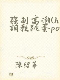 强制高潮(h)调教跳蛋po