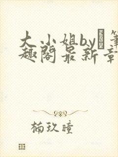 大小姐by琂笔趣阁最新章节