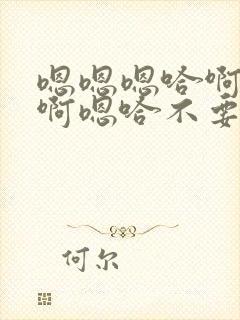 嗯嗯嗯哈啊啊啊啊嗯哈不要