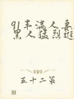 91丰满人妻被黑人猛烈进入