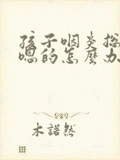 孩子咽炎总是嗯嗯的怎么办