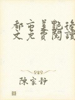 都市美艳后宫全文免费阅读笔趣阁