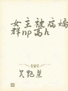 女主被病娇玩弄群np高h