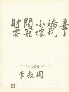 财阀小娇妻叔你要宠坏我了免费全集阅读