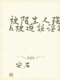 被陌生人强c高h被迫说淫语小说